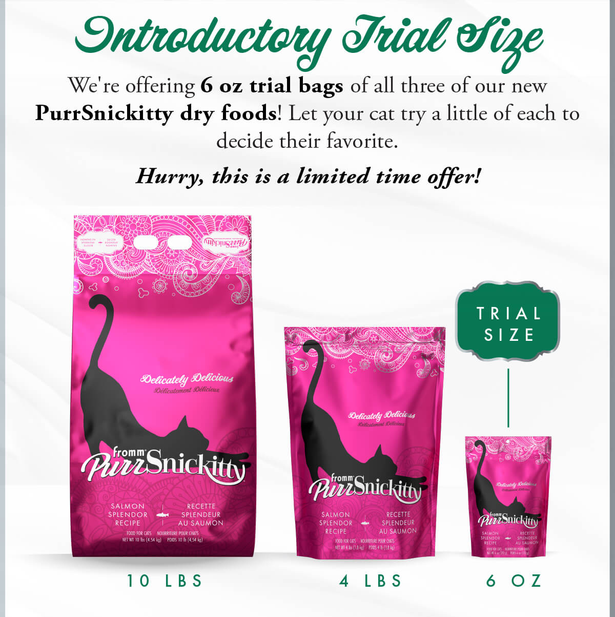 Introductory Trial Size: We're offering 6 oz. trial bags of all three of our new PurrSnickitty dry foods! Let your cat try a little of each to decide their favorite. Hurry, this is a limited time offer!