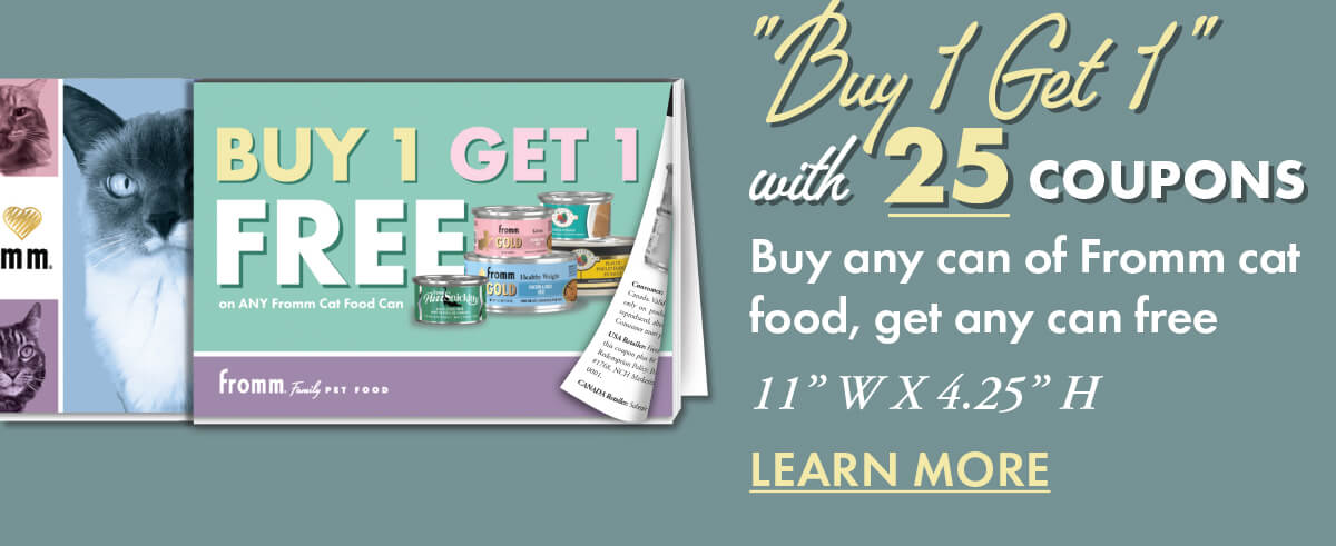 "Buy 1 Get 1" with 25 coupons Buy any can of Fromm cat food, get any can free 11” W X 4.25” H LEARN MORE