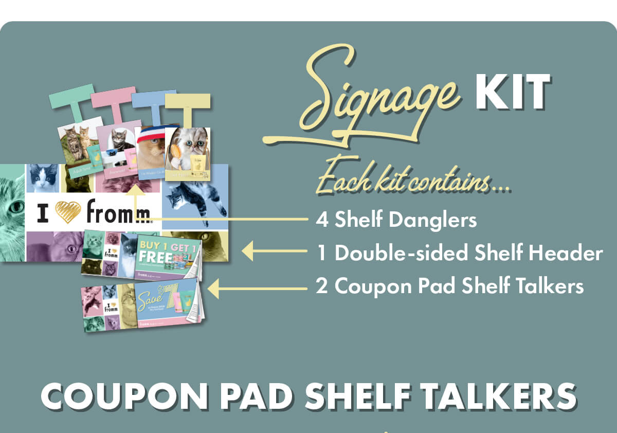 Signage Kit Each kit contains... 4 Shelf Danglers 1 Double-sided Shelf Header 2 Coupon Pad Shelf Talkers. COUPON PAD SHELF TALKERS