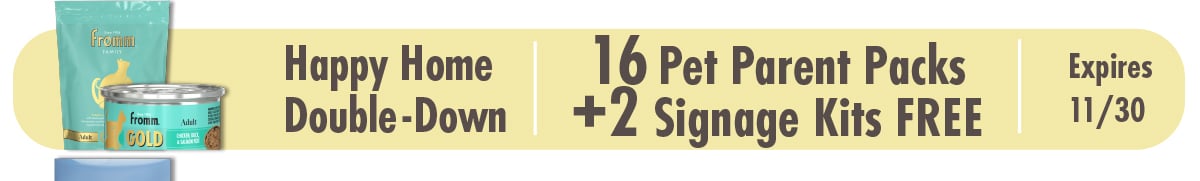 F3742 A Purrfect Home: Happy Home Double Down! - Gold Cat Small Bags & Cans Details  Please send with next delivery  Purchase (10) 11560 Gold Cat Adult 4 lb (10) 11580 Gold Cat Kitten 4 lb (10) 11590 Gold Cat Healthy Weight 4 lb (10) 10700 Gold Cat Indoor HBC 4 lb  Free (2) 13331 Gold Cat Adult Chicken, Duck, & Salmon Pâté 12/3 oz (2) 13335 Gold Cat Healthy Weight Chicken & Duck Pâté 12/3 oz (2) 13339 Gold Cat Indoor HBC Chicken & Salmon Pâté 12/3 oz (2) 13343 Gold Cat Kitten Chicken & Duck Pâté 12/3 oz (2) Signage Kit (16) Pet Parent Packs  Your Signage Kits and Pet Parent Packs will be fulfilled directly by Fromm via FedEx and shipped to the address on your order form. If you would like the items sent to a different address, please let us know by replying to your order email within 24 hours of receipt.  F-3742