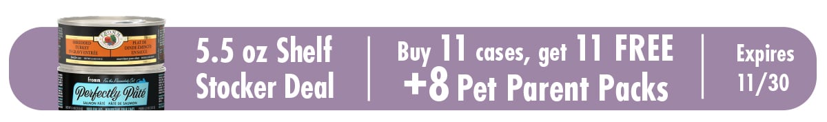F3695 A Purrfect Home: Shelf Stocker Deal - Full Line 5.5 oz Cat Cans Details  Please send with next delivery  Purchase (1) 11223 Four-Star Shredded Chicken in Gravy Entrée 12/5.5 oz (1) 11225 Four-Star Shredded Turkey in Gravy Entrée 12/5.5 oz (1) 11227 Four-Star Surf & Turf in Gravy Entrée 12/5.5 oz (1) 11239 Four-Star Beef Pâté 12/5.5 oz (1) 11229 Four-Star Beef & Venison Pâté 12/5.5 oz (1) 11249 Four-Star Chicken Pâté 12/5.5 oz (1) 11245 Four-Star Chicken, Duck, & Salmon Pâté 12/5.5 oz (1) 11241 Four-Star Chicken & Duck Pâté 12/5.5 oz (1) 11243 Four-Star Chicken & Salmon Pâté 12/5.5 oz (1) 11235 Four-Star Lamb Pâté 12/5.5 oz (1) 11247 Four-Star Salmon & Tuna Pâté 12/5.5 oz  Free (1) 11233 Four-Star Seafood & Shrimp Pâté 12/5.5 oz (1) 11237 Four-Star Turkey Pâté 12/5.5 oz (1) 11231 Four-Star Turkey & Duck Pâté 12/5.5 oz (1) 11251 Four-Star Turkey & Pumpkin Pâté 12/5.5 oz (1) 13351 Perfectly Pâté Chicken Pâté 12/5.5 oz (1) 13353 Perfectly Pâté Turkey Pâté 12/5.5 oz (1) 13355 Perfectly Pâté Salmon Pâté 12/5.5 oz (1) 13321 Gold Cat Adult Chicken, Duck, & Salmon Pâté 12/5.5 oz (1) 13323 Gold Cat Healthy Weight Chicken & Duck Pâté 12/5.5 oz (1) 13325 Gold Cat Indoor HBC Chicken & Salmon Pâté 12/5.5 oz (1) 13327 Gold Cat Kitten Chicken & Duck Pâté 12/5.5 oz (8) Pet Parent Packs  Your Pet Parent Packs will be fulfilled directly by Fromm via FedEx and shipped to the address on your order form. If you would like the items sent to a different address, please let us know by replying to your order email within 24 hours of receipt.  F-3695